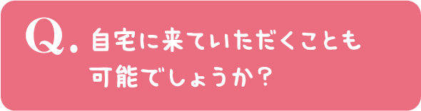 自宅に来ていただくことも可能でしょうか？