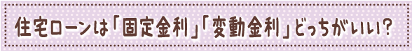 住宅ローンは「固定金利」「変動金利」どっちがいい？