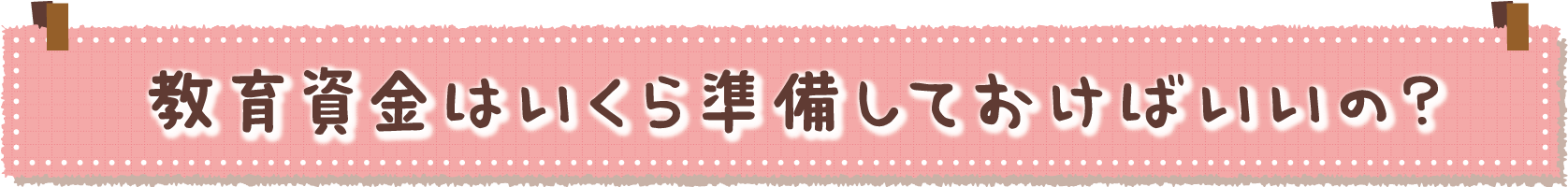 教育資金はいくら準備しておけばいいの？