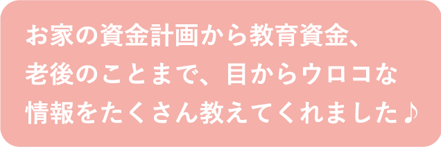 お家の資金計画から教育資金、老後のことまで、目からウロコな情報をたくさん教えてくれました♪