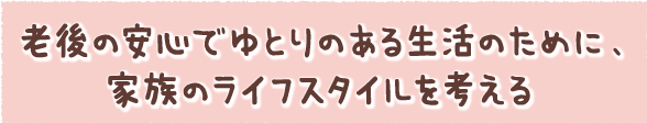 老後の安心でゆとりのある生活のために、家族のライフスタイルを考える